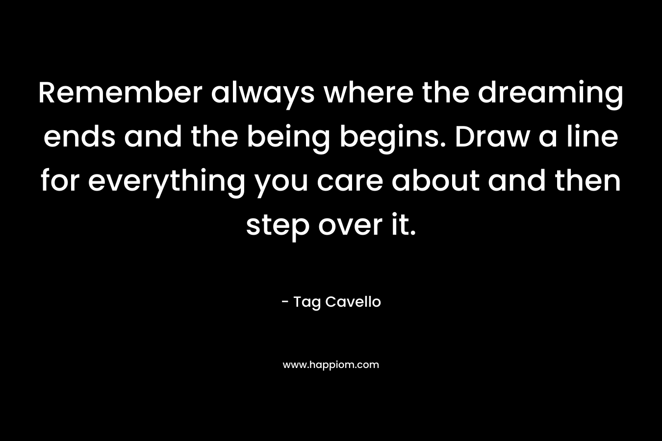 Remember always where the dreaming ends and the being begins. Draw a line for everything you care about and then step over it.