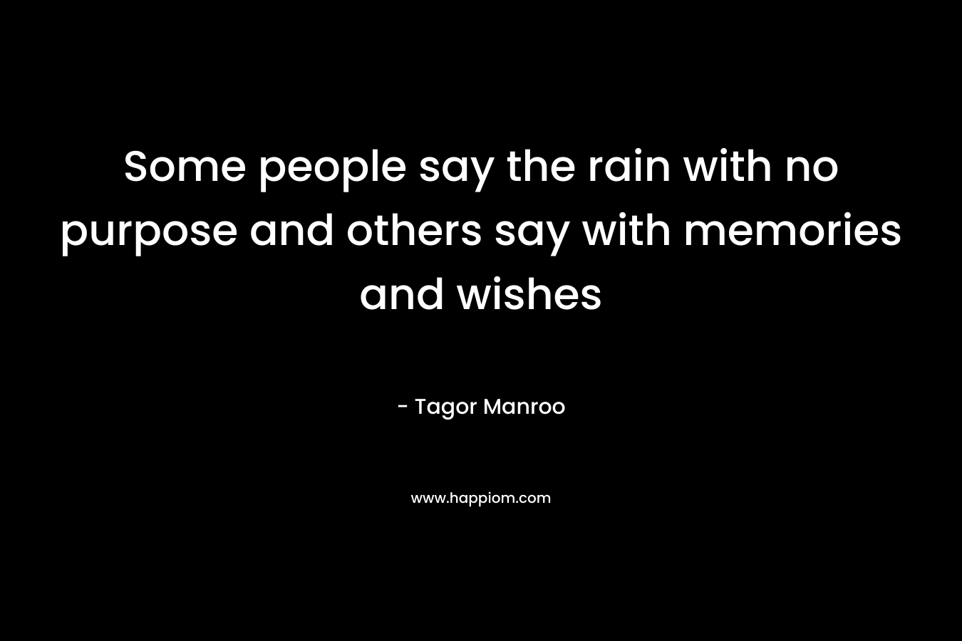 Some people say the rain with no purpose and others say with memories and wishes – Tagor Manroo