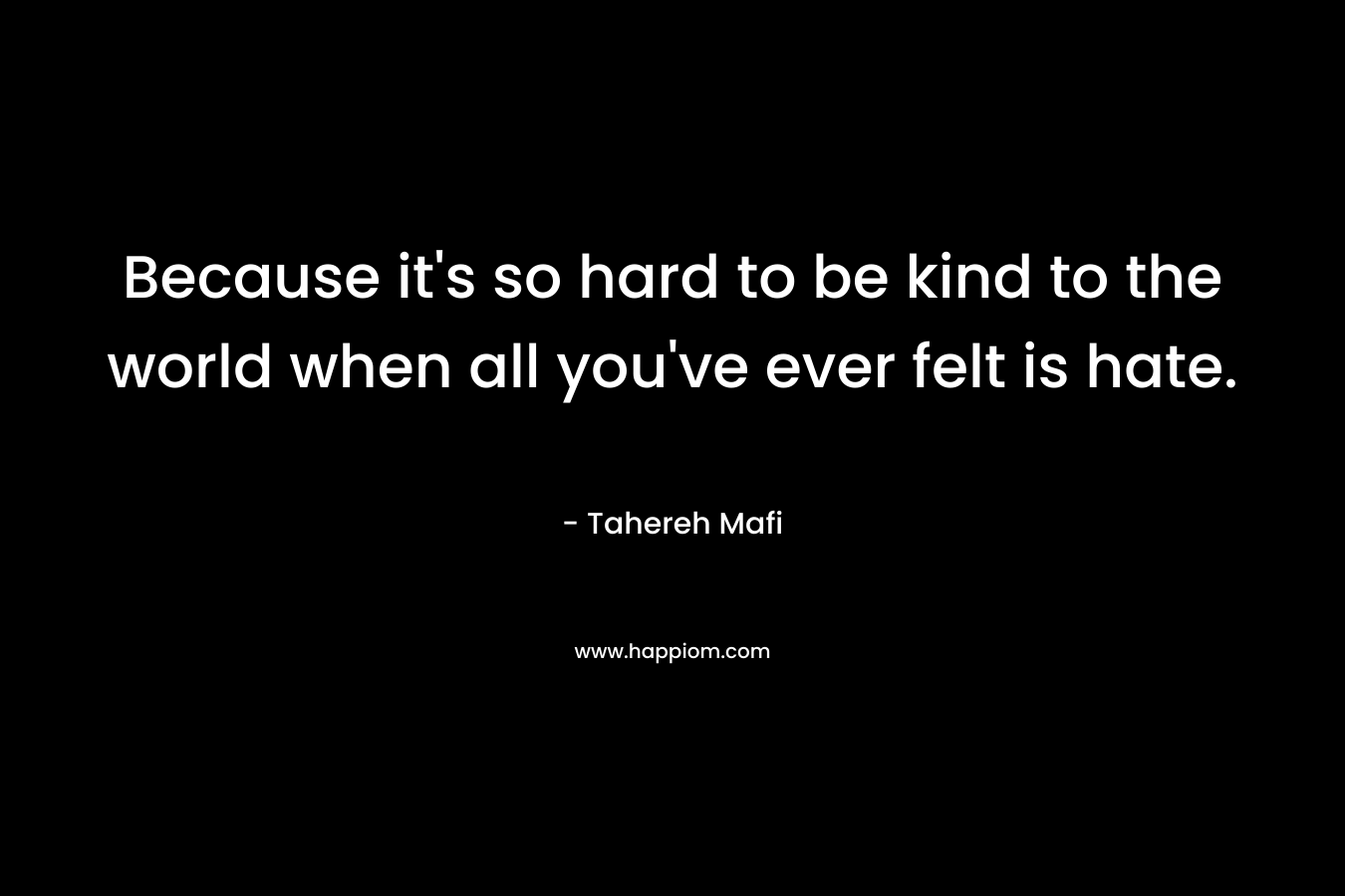 Because it's so hard to be kind to the world when all you've ever felt is hate.