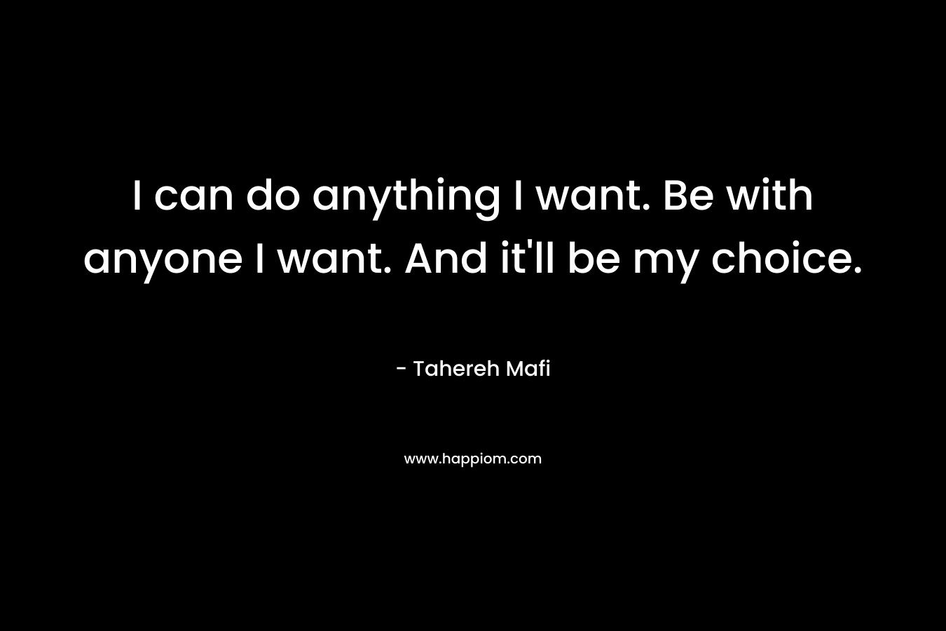 I can do anything I want. Be with anyone I want. And it'll be my choice.