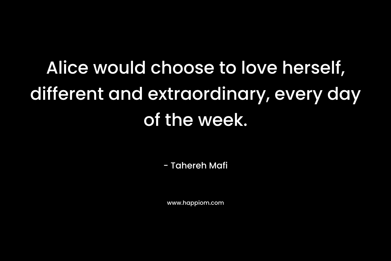 Alice would choose to love herself, different and extraordinary, every day of the week. – Tahereh Mafi