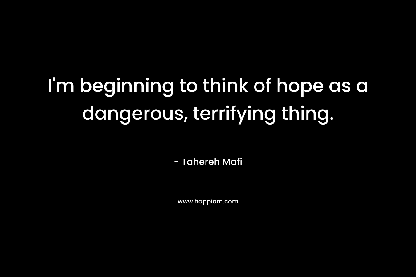 I’m beginning to think of hope as a dangerous, terrifying thing. – Tahereh Mafi