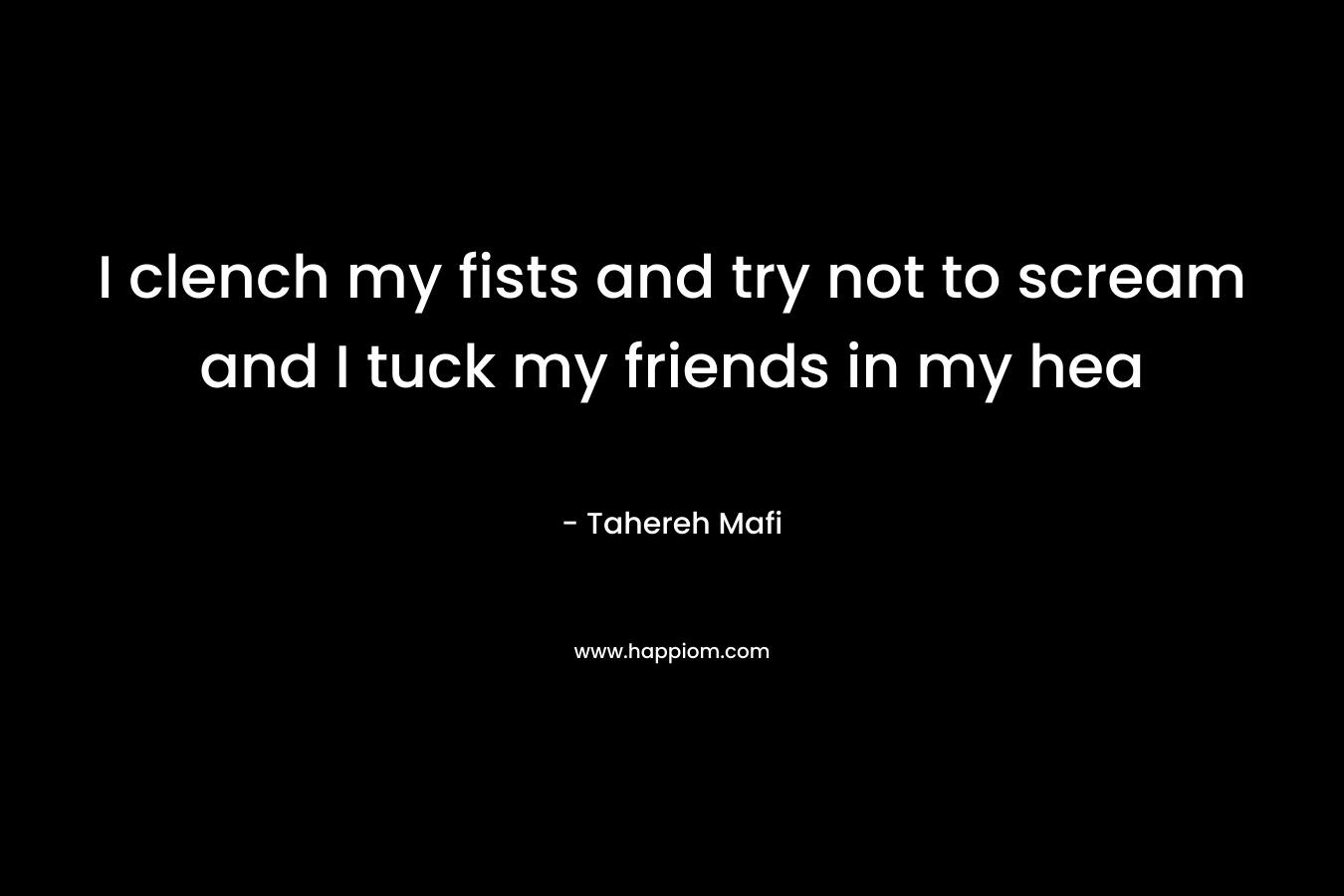 I clench my fists and try not to scream and I tuck my friends in my hea – Tahereh Mafi