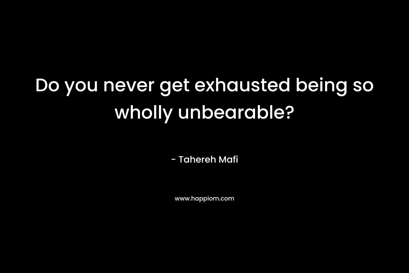Do you never get exhausted being so wholly unbearable?