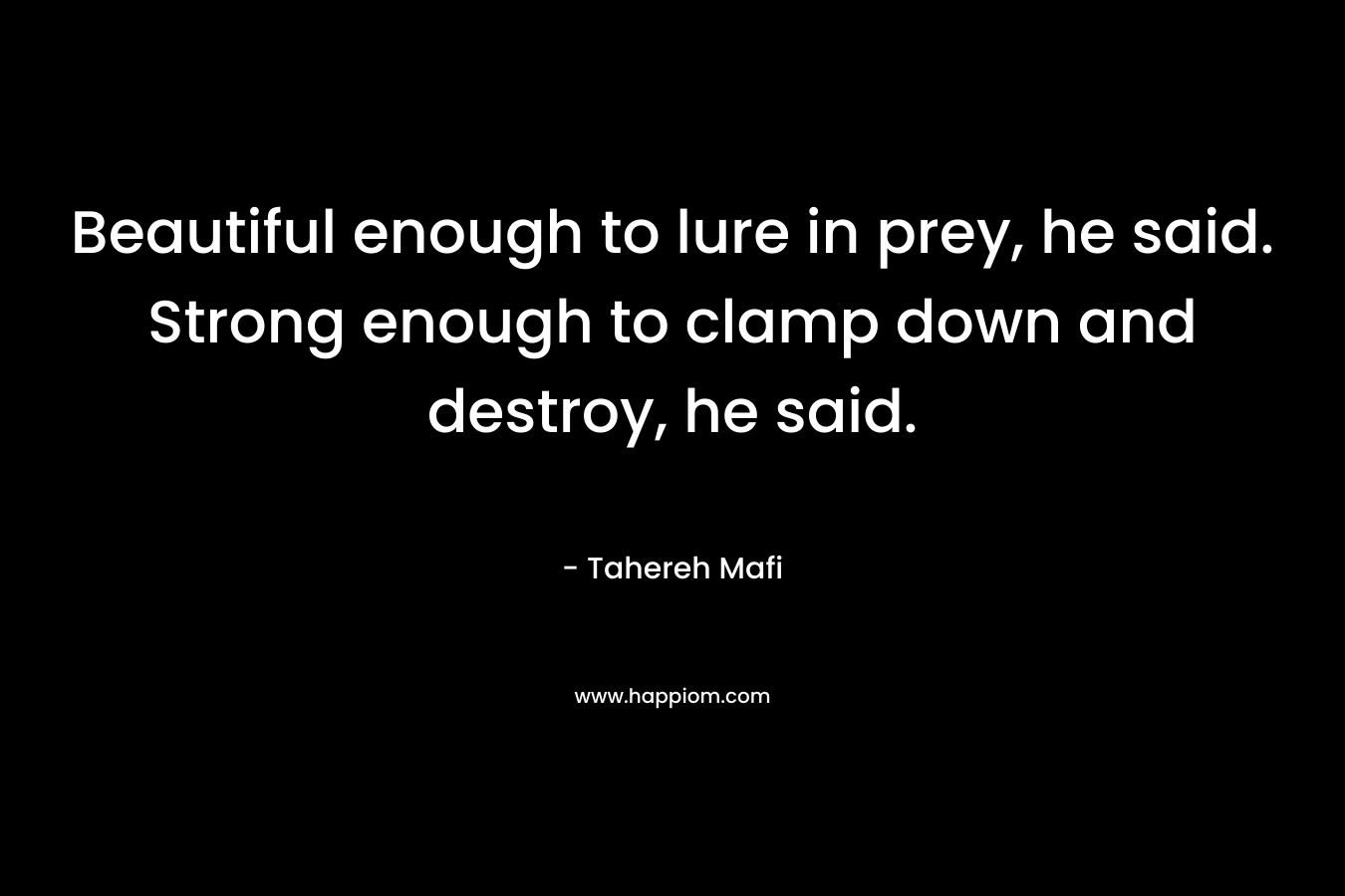 Beautiful enough to lure in prey, he said. Strong enough to clamp down and destroy, he said.