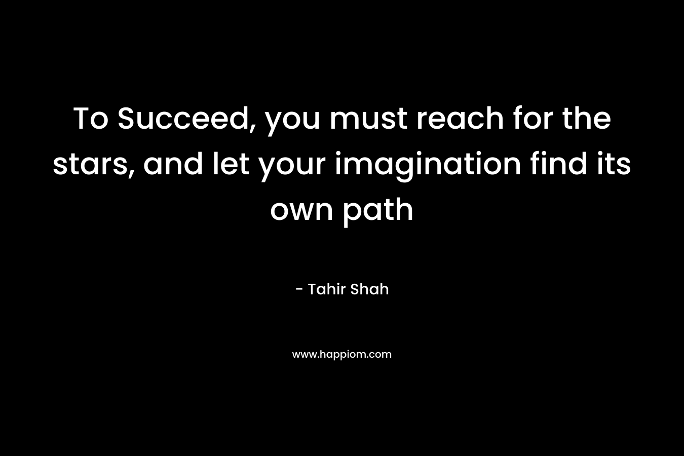 To Succeed, you must reach for the stars, and let your imagination find its own path – Tahir Shah