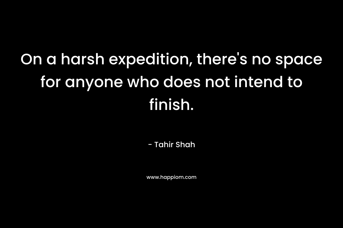 On a harsh expedition, there’s no space for anyone who does not intend to finish. – Tahir Shah