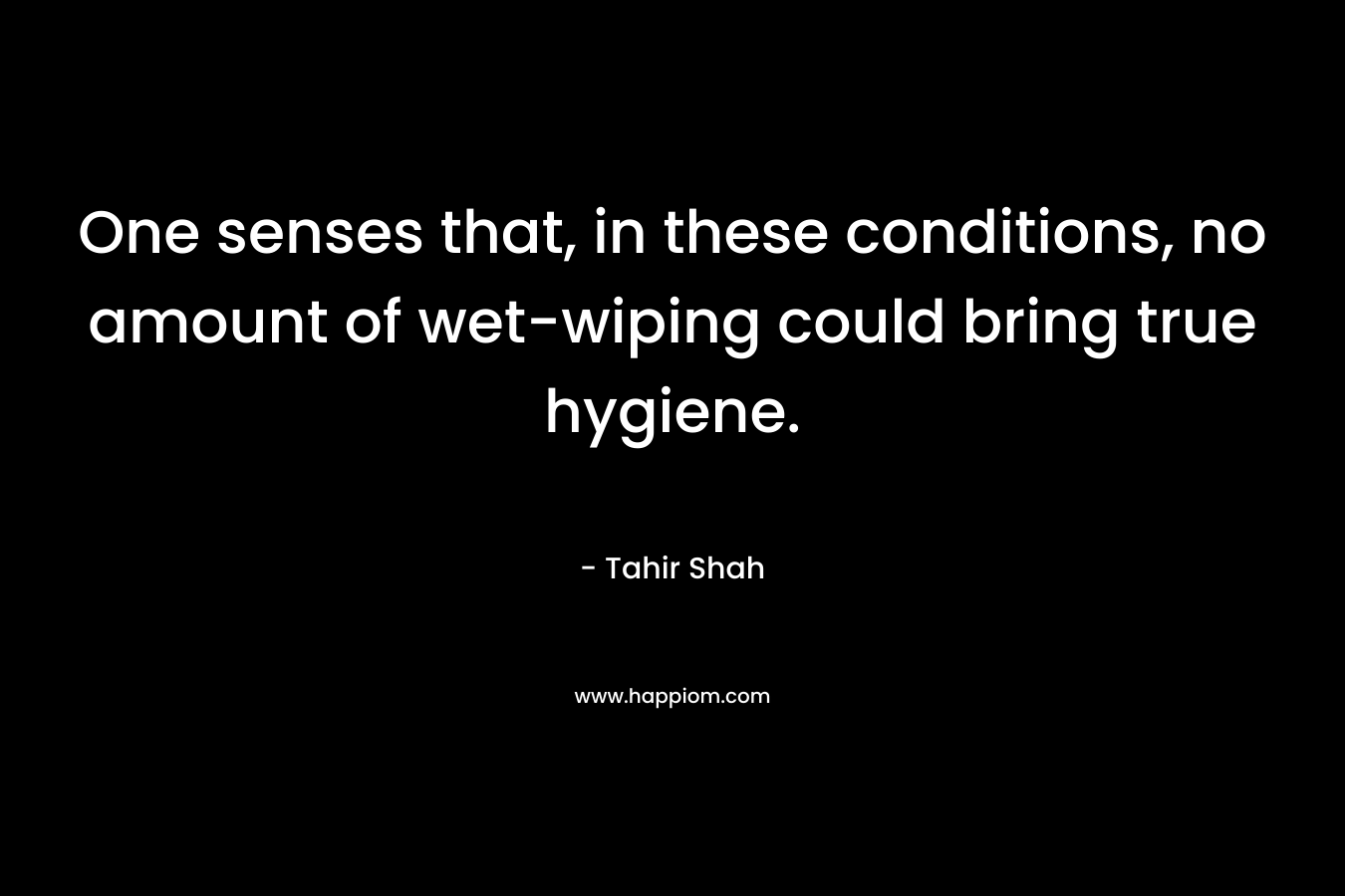 One senses that, in these conditions, no amount of wet-wiping could bring true hygiene. – Tahir Shah