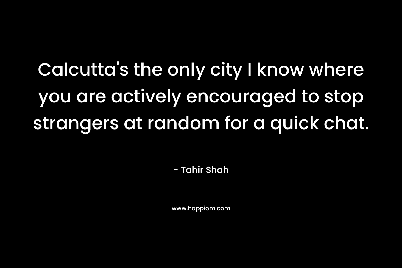 Calcutta’s the only city I know where you are actively encouraged to stop strangers at random for a quick chat. – Tahir Shah