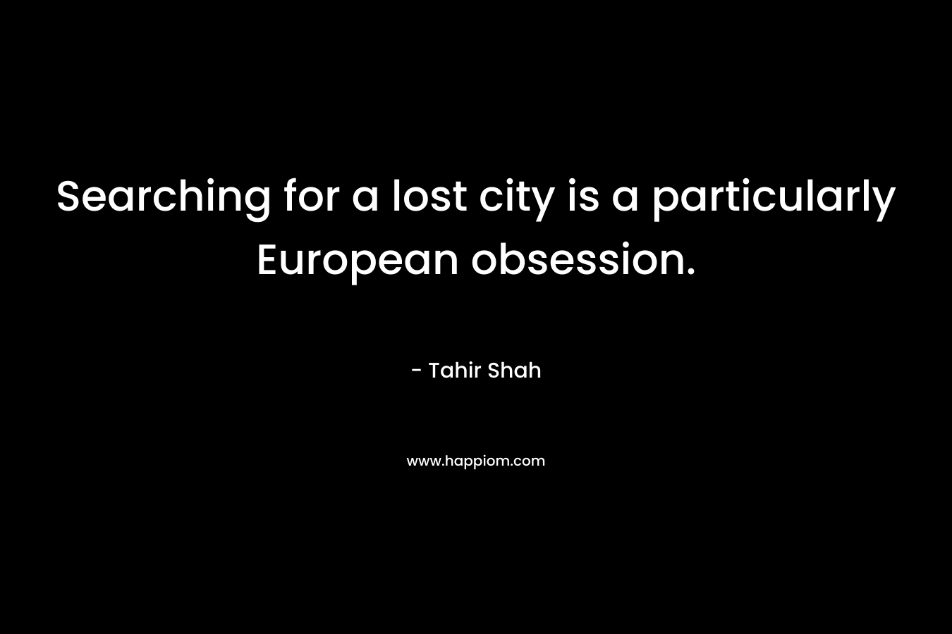 Searching for a lost city is a particularly European obsession. – Tahir Shah