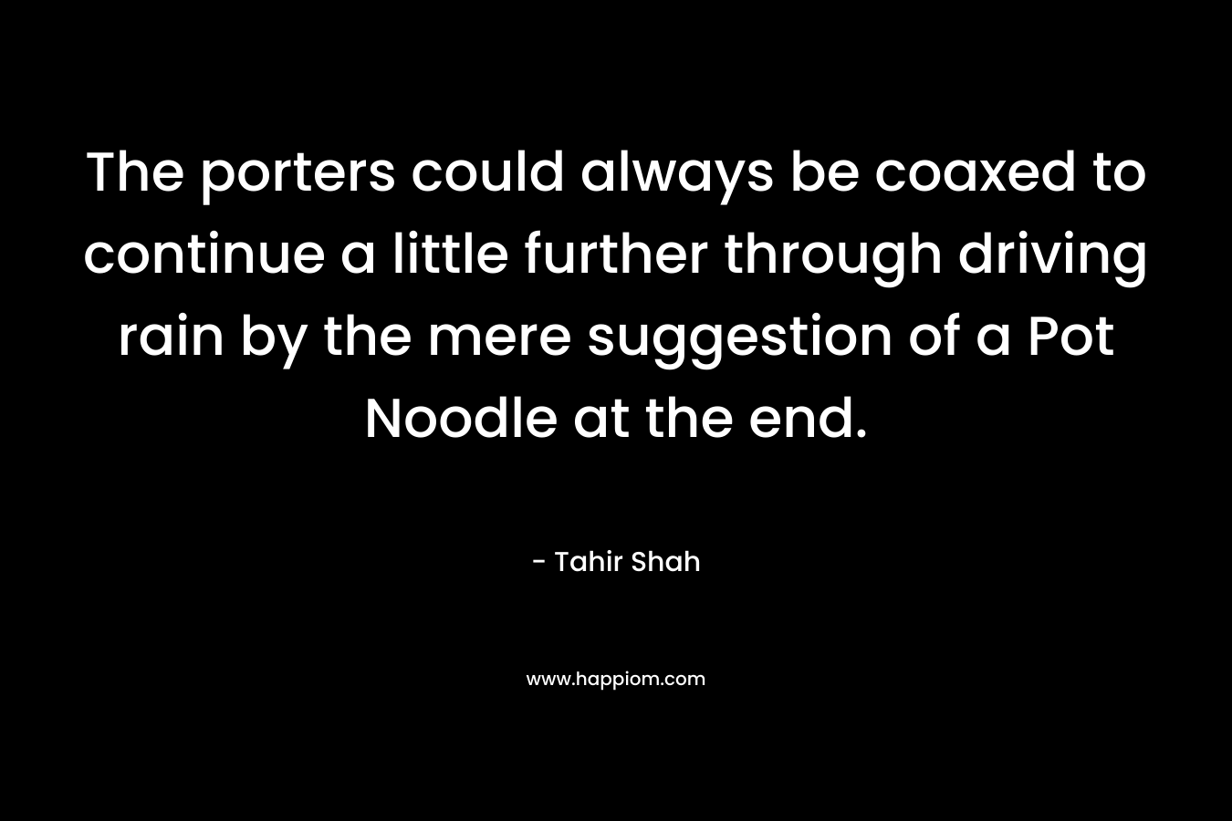 The porters could always be coaxed to continue a little further through driving rain by the mere suggestion of a Pot Noodle at the end. – Tahir Shah