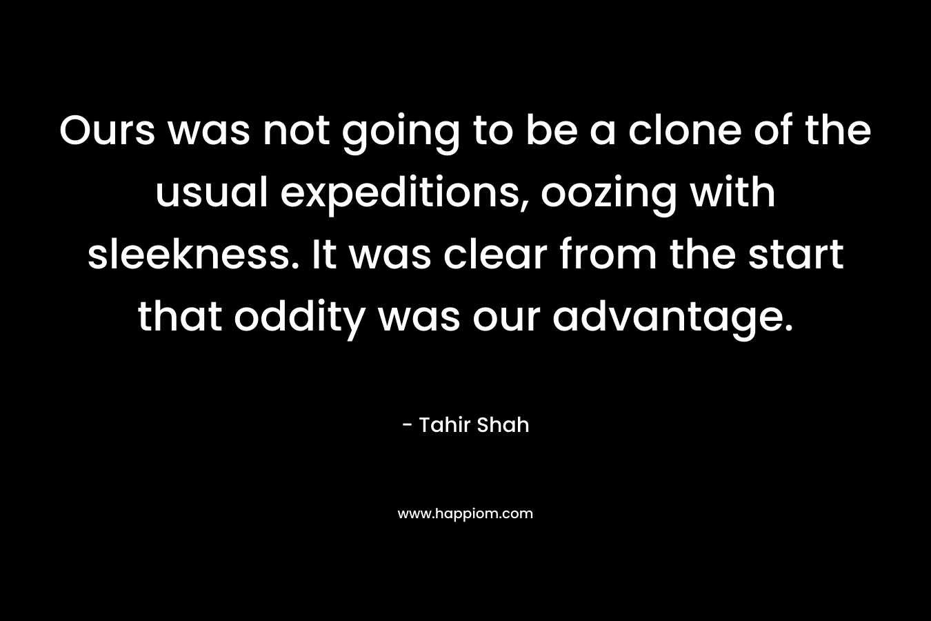 Ours was not going to be a clone of the usual expeditions, oozing with sleekness. It was clear from the start that oddity was our advantage. – Tahir Shah