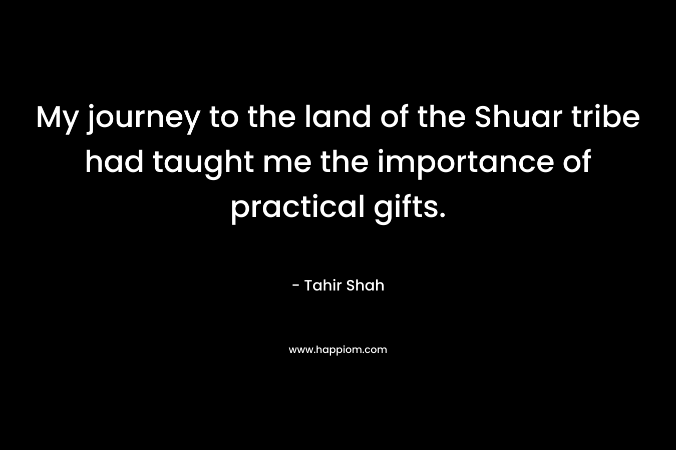 My journey to the land of the Shuar tribe had taught me the importance of practical gifts. – Tahir Shah