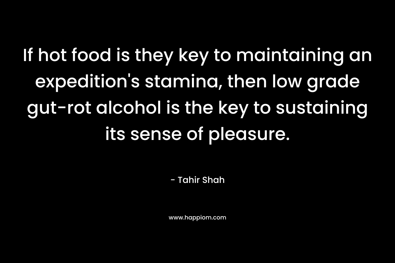 If hot food is they key to maintaining an expedition's stamina, then low grade gut-rot alcohol is the key to sustaining its sense of pleasure.