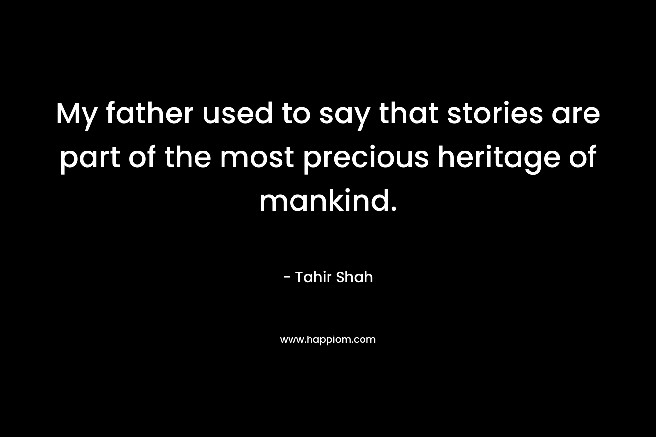 My father used to say that stories are part of the most precious heritage of mankind.