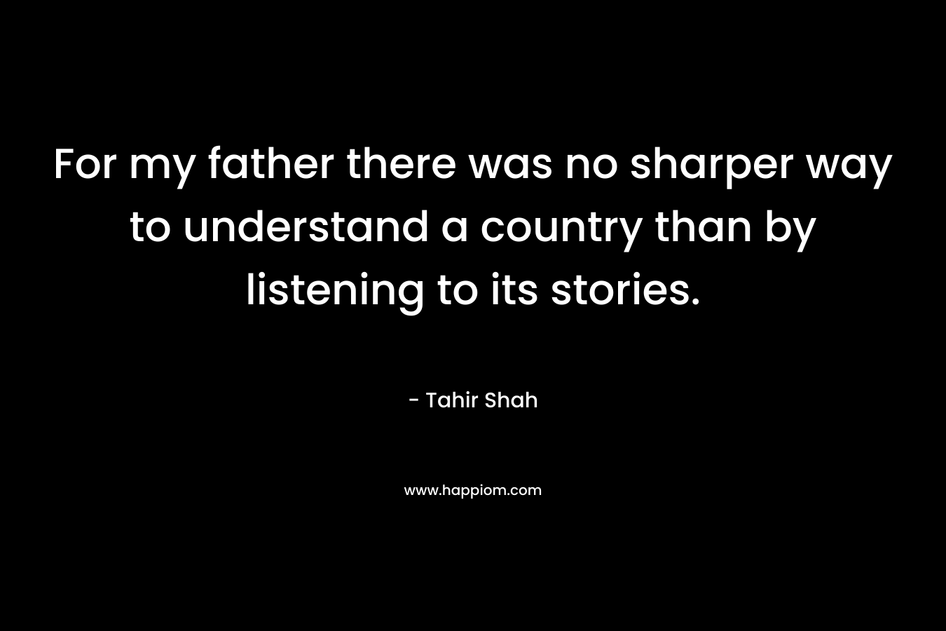 For my father there was no sharper way to understand a country than by listening to its stories.