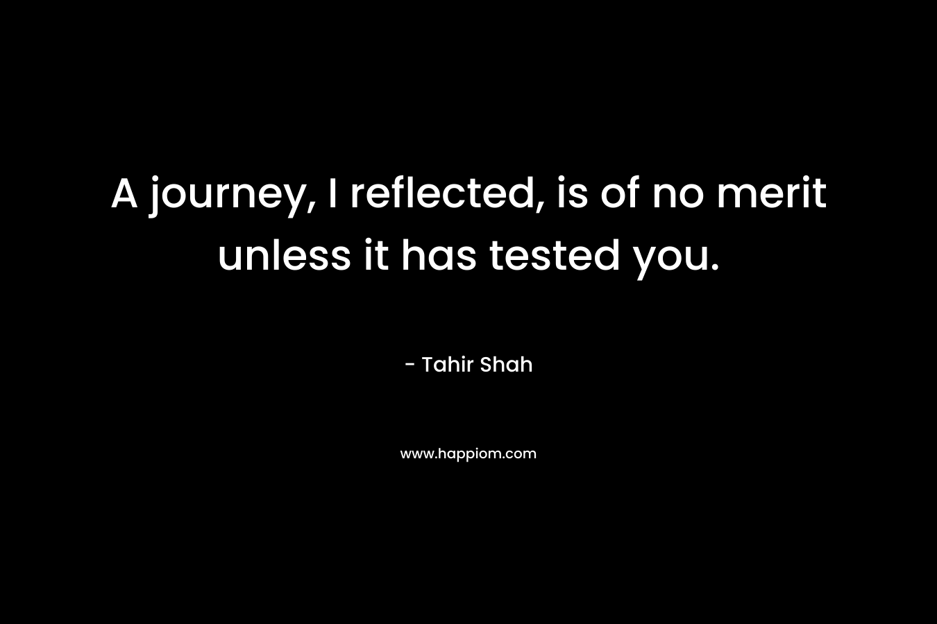 A journey, I reflected, is of no merit unless it has tested you. – Tahir Shah