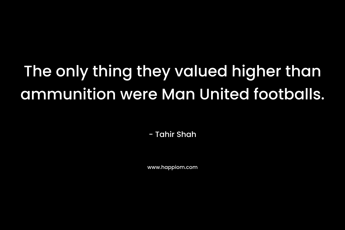 The only thing they valued higher than ammunition were Man United footballs.