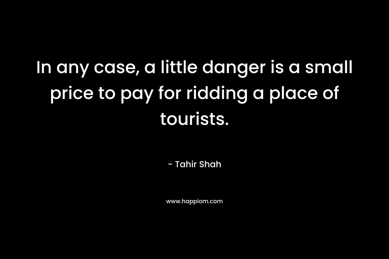 In any case, a little danger is a small price to pay for ridding a place of tourists. – Tahir Shah