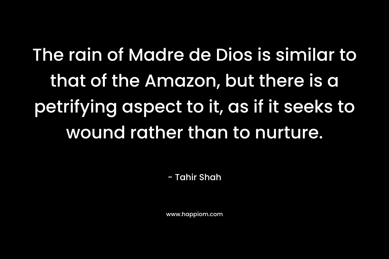 The rain of Madre de Dios is similar to that of the Amazon, but there is a petrifying aspect to it, as if it seeks to wound rather than to nurture. – Tahir Shah