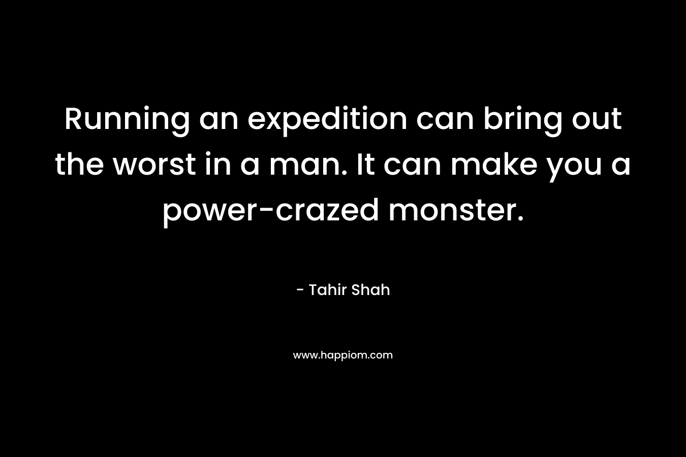 Running an expedition can bring out the worst in a man. It can make you a power-crazed monster. – Tahir Shah