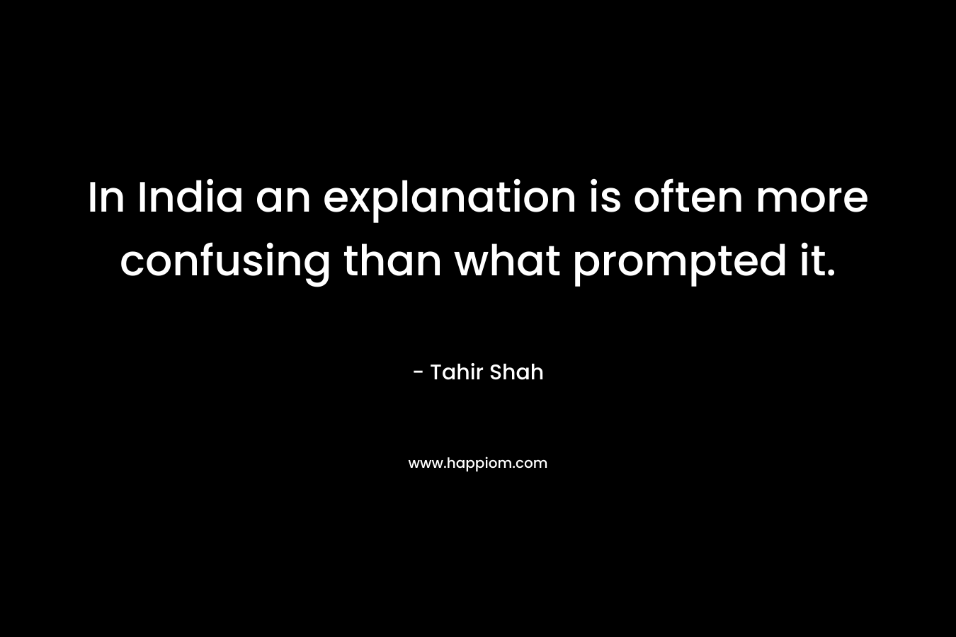In India an explanation is often more confusing than what prompted it. – Tahir Shah