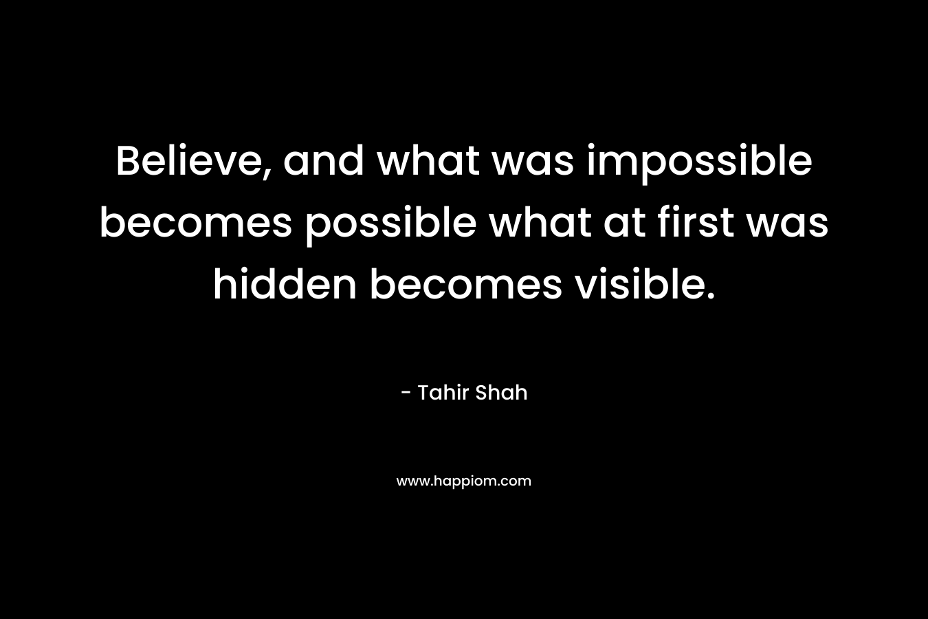 Believe, and what was impossible becomes possible what at first was hidden becomes visible.