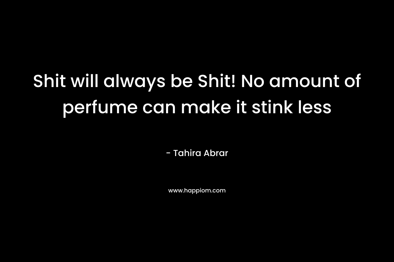 Shit will always be Shit! No amount of perfume can make it stink less