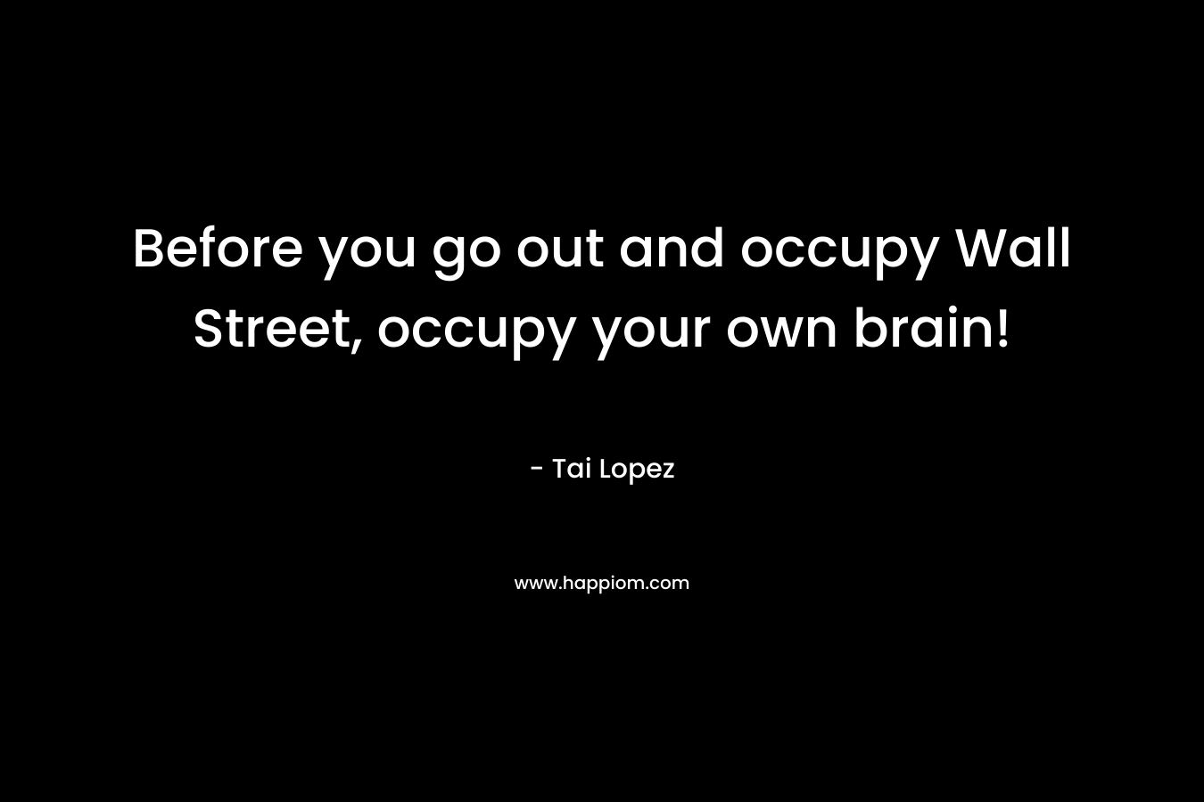 Before you go out and occupy Wall Street, occupy your own brain! – Tai Lopez