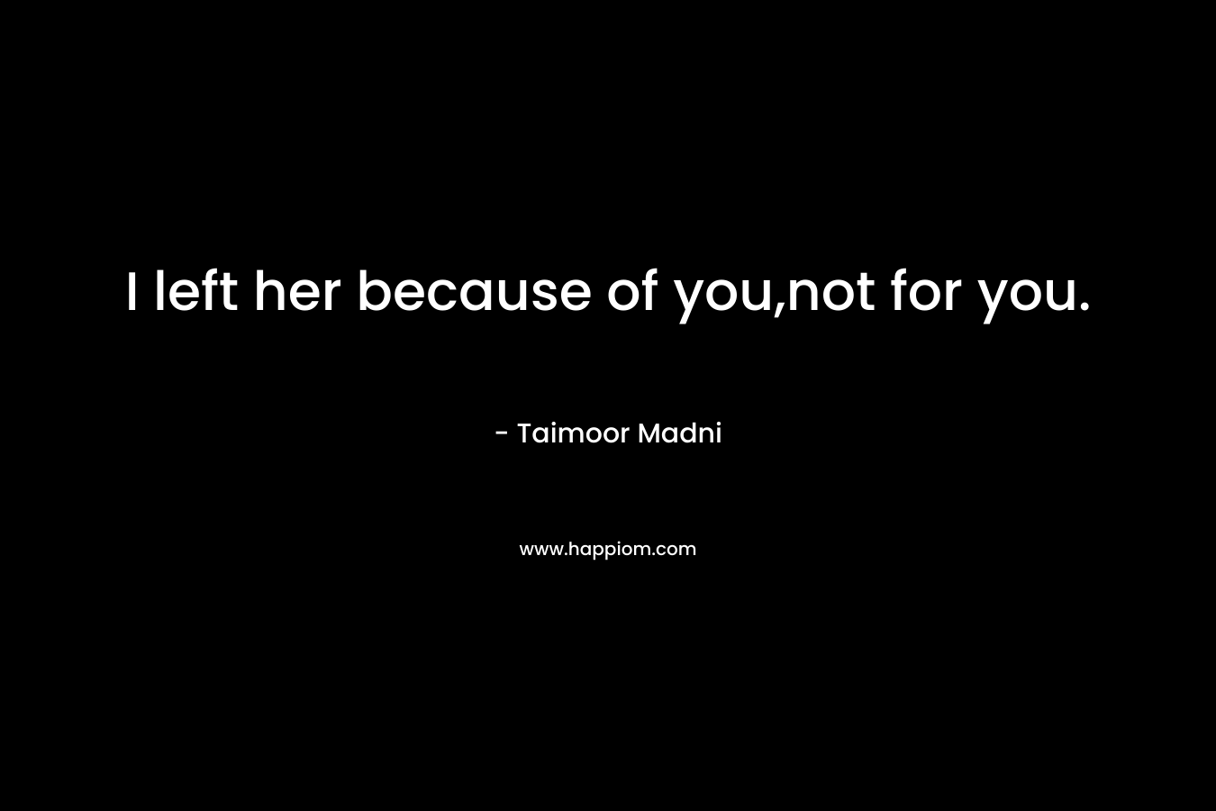 I left her because of you,not for you. – Taimoor Madni