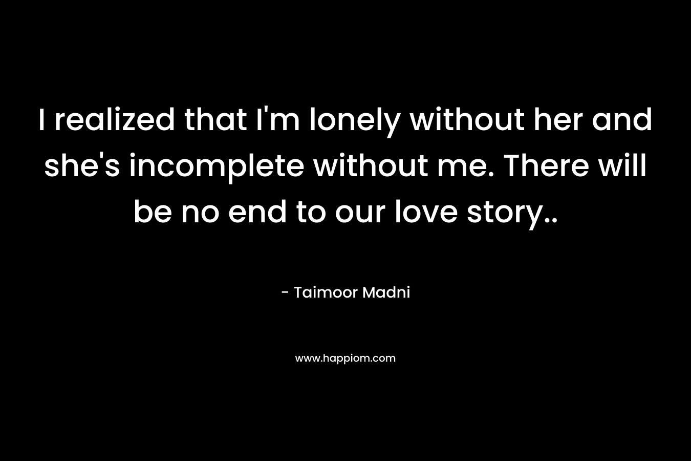 I realized that I'm lonely without her and she's incomplete without me. There will be no end to our love story..