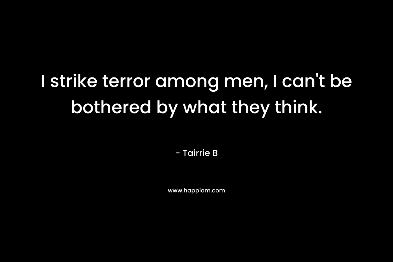 I strike terror among men, I can’t be bothered by what they think. – Tairrie B