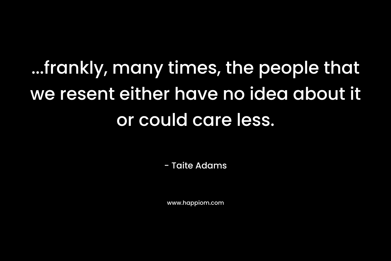 …frankly, many times, the people that we resent either have no idea about it or could care less. – Taite Adams