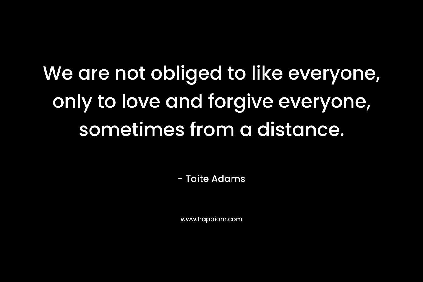 We are not obliged to like everyone, only to love and forgive everyone, sometimes from a distance.