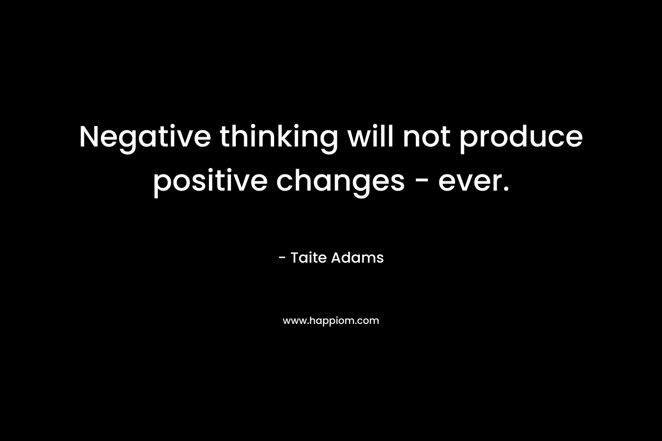 Negative thinking will not produce positive changes – ever. – Taite Adams