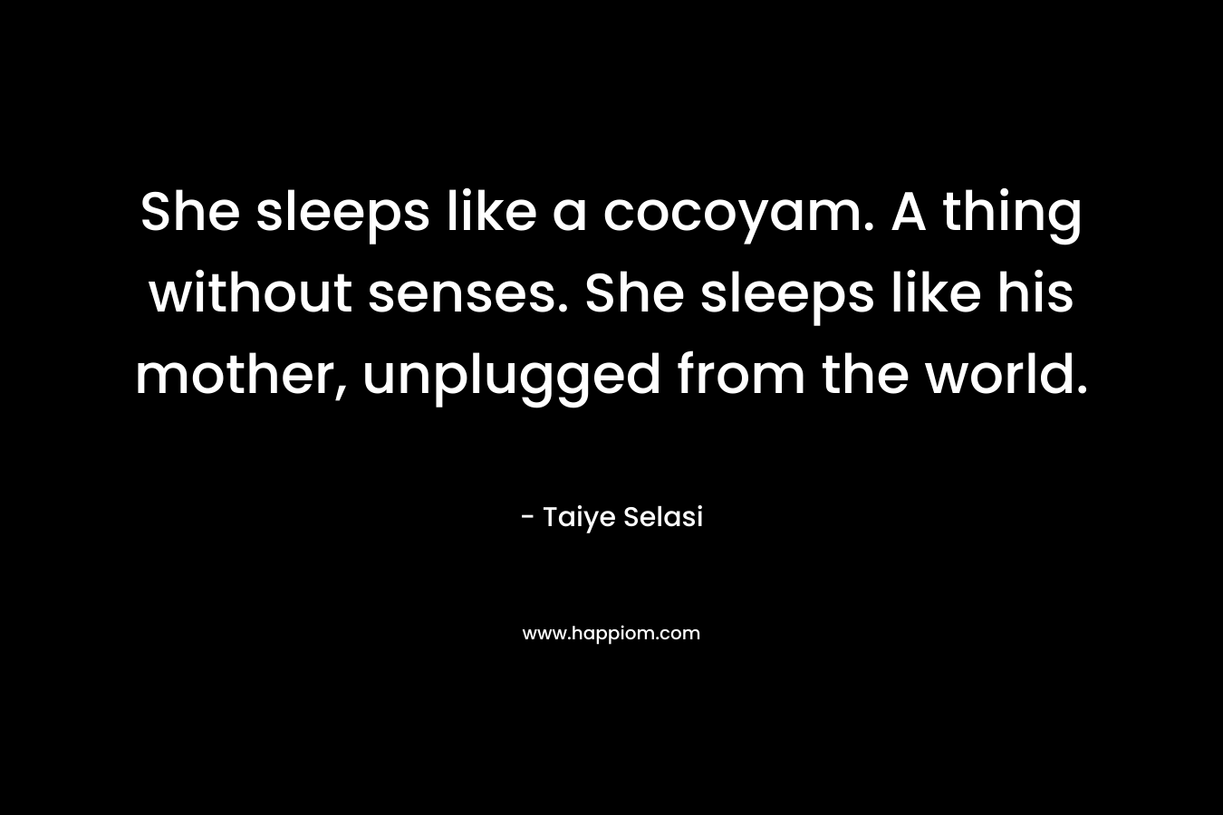 She sleeps like a cocoyam. A thing without senses. She sleeps like his mother, unplugged from the world. – Taiye Selasi