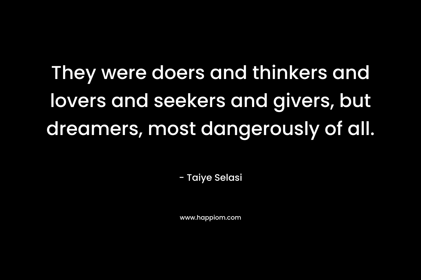 They were doers and thinkers and lovers and seekers and givers, but dreamers, most dangerously of all.