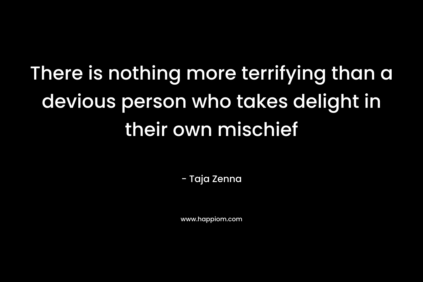 There is nothing more terrifying than a devious person who takes delight in their own mischief – Taja Zenna