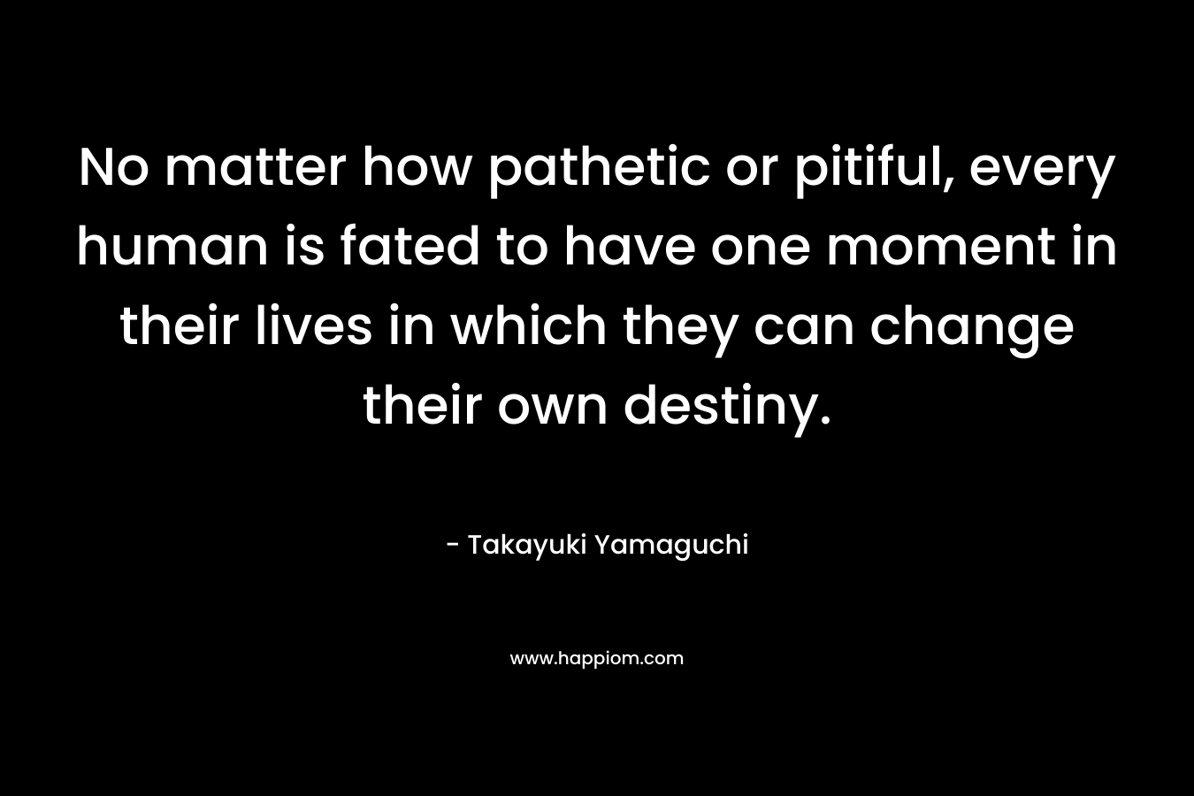 No matter how pathetic or pitiful, every human is fated to have one moment in their lives in which they can change their own destiny.