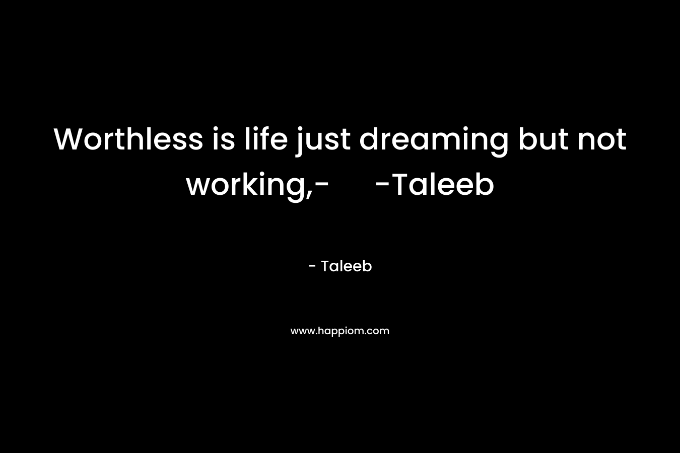Worthless is life just dreaming but not working,- -Taleeb – Taleeb