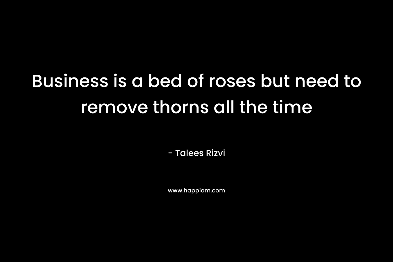 Business is a bed of roses but need to remove thorns all the time – Talees Rizvi