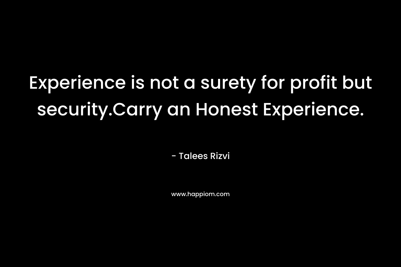 Experience is not a surety for profit but security.Carry an Honest Experience.