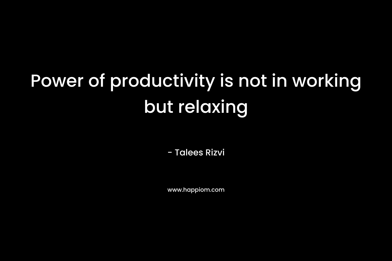 Power of productivity is not in working but relaxing – Talees Rizvi