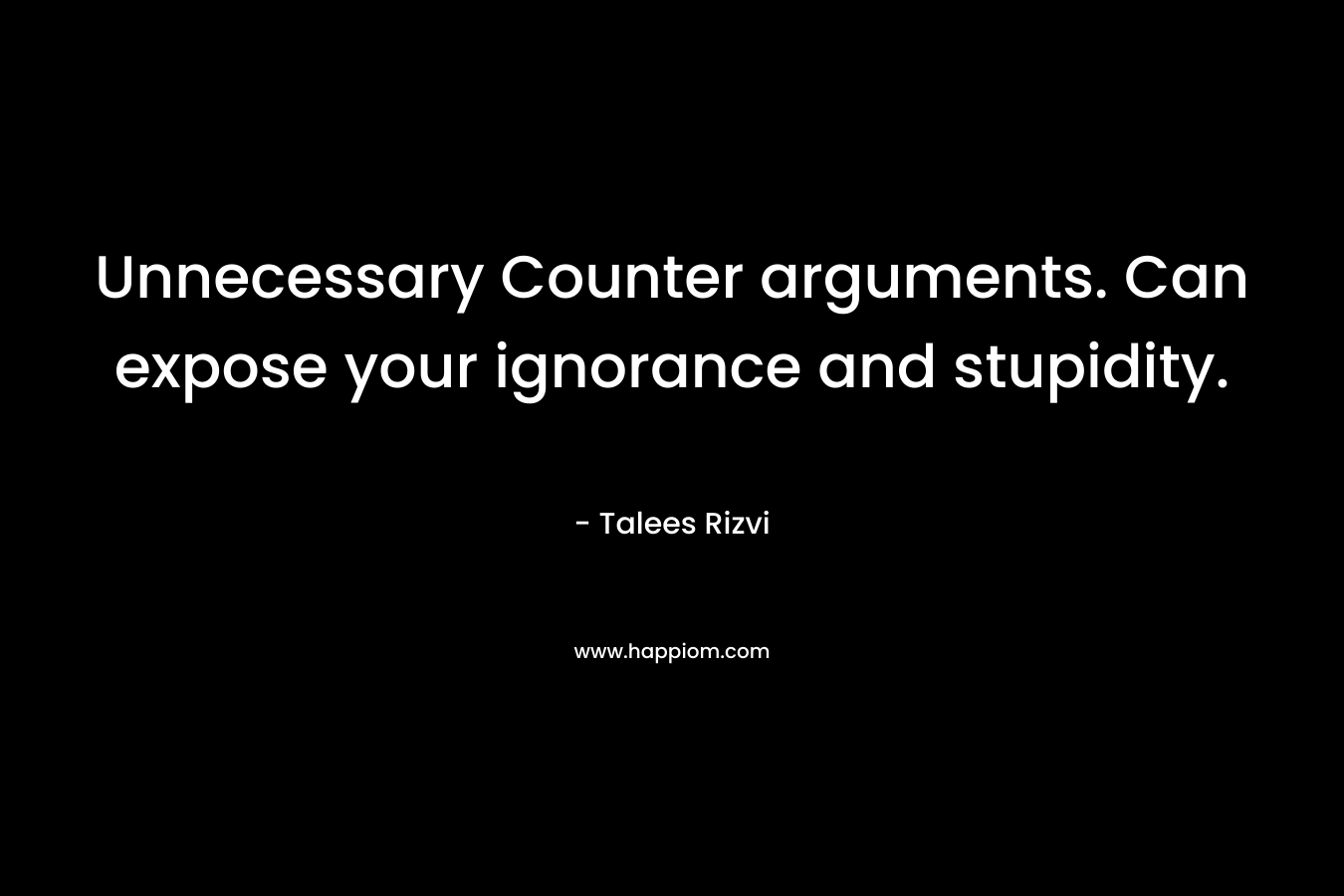 Unnecessary Counter arguments. Can expose your ignorance and stupidity. – Talees Rizvi
