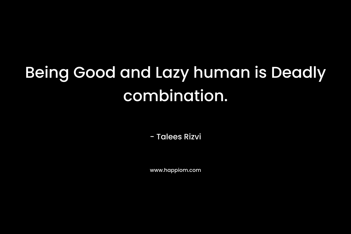 Being Good and Lazy human is Deadly combination. – Talees Rizvi