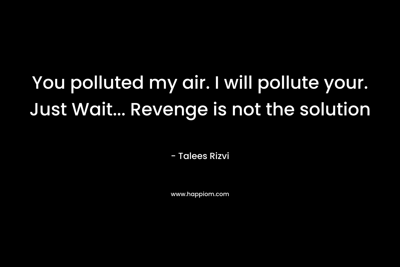 You polluted my air. I will pollute your. Just Wait… Revenge is not the solution – Talees Rizvi
