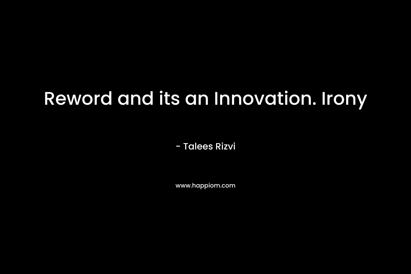 Reword and its an Innovation. Irony – Talees Rizvi