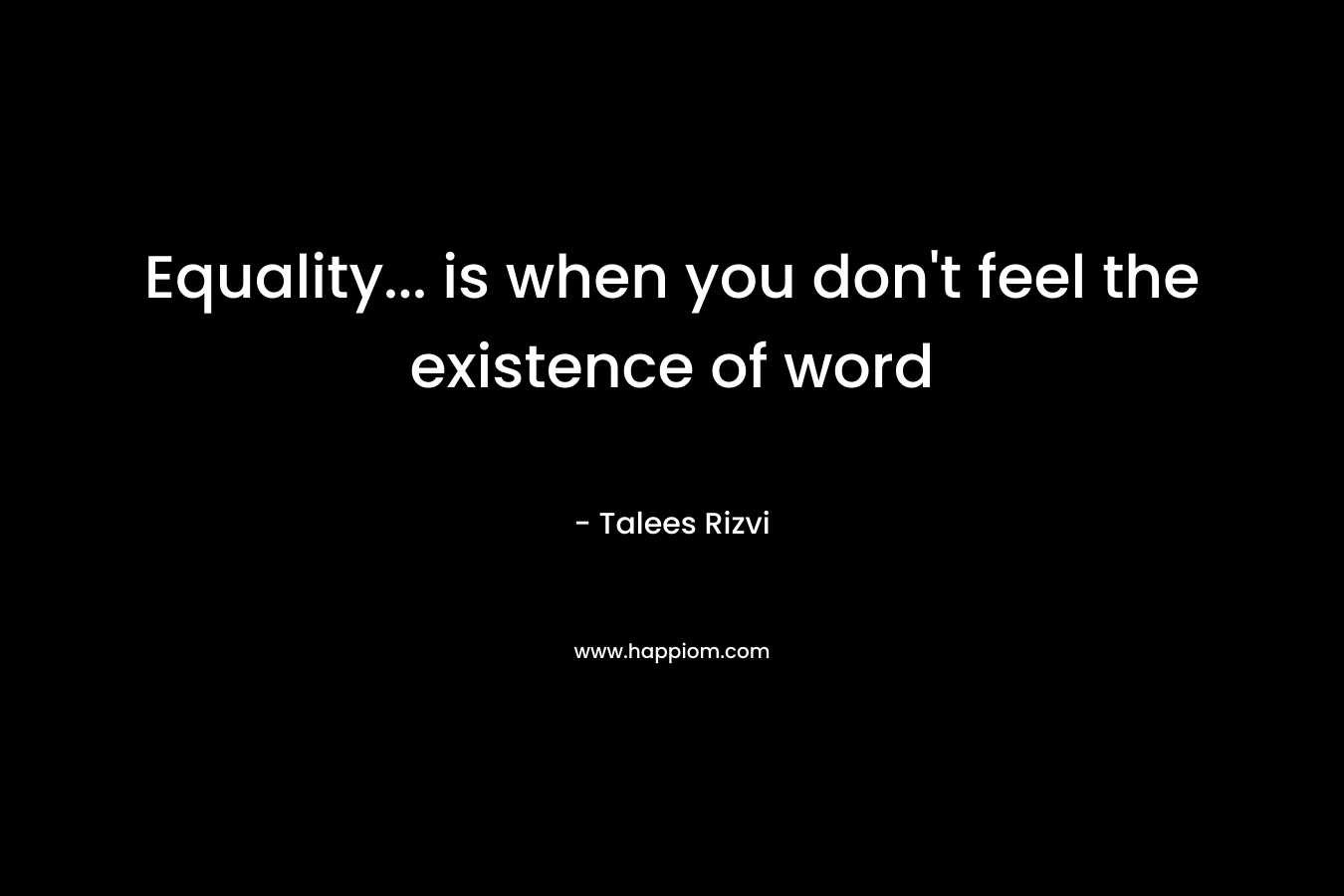 Equality… is when you don’t feel the existence of word – Talees Rizvi