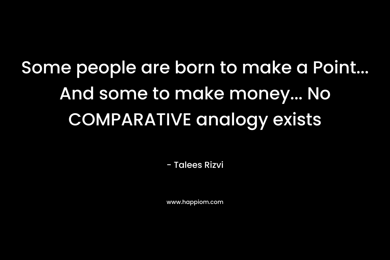 Some people are born to make a Point… And some to make money… No COMPARATIVE analogy exists – Talees Rizvi