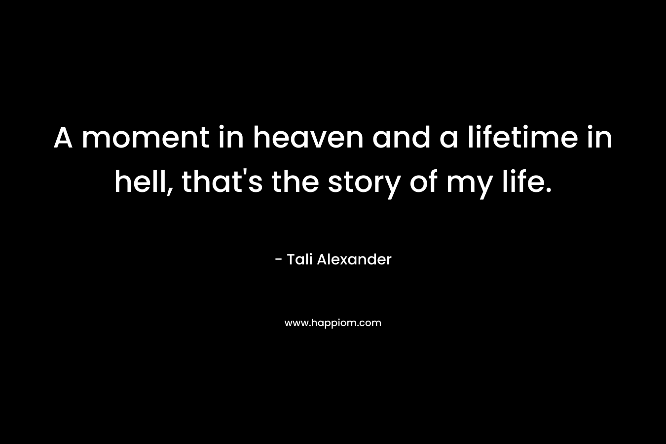 A moment in heaven and a lifetime in hell, that’s the story of my life. – Tali Alexander